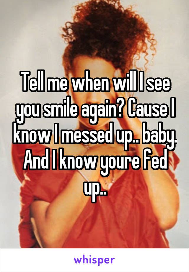 Tell me when will I see you smile again? Cause I know I messed up.. baby. And I know youre fed up..