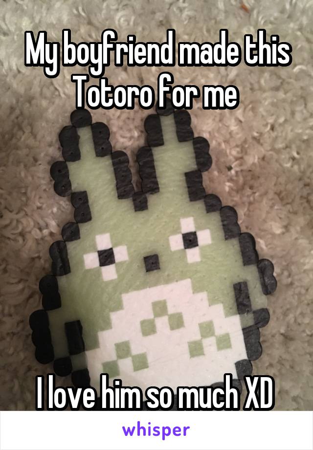 My boyfriend made this Totoro for me 






I love him so much XD 