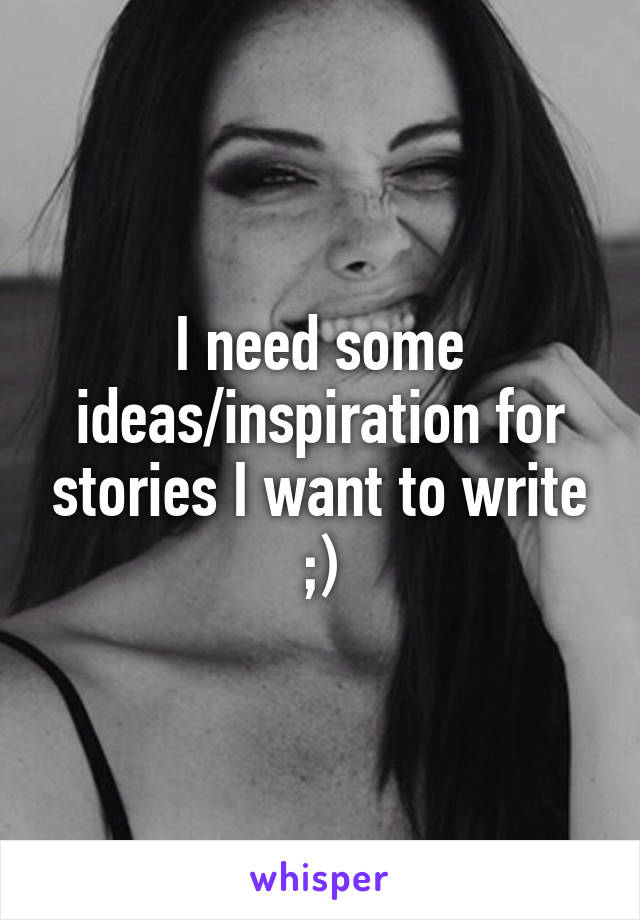 I need some ideas/inspiration for stories I want to write ;)