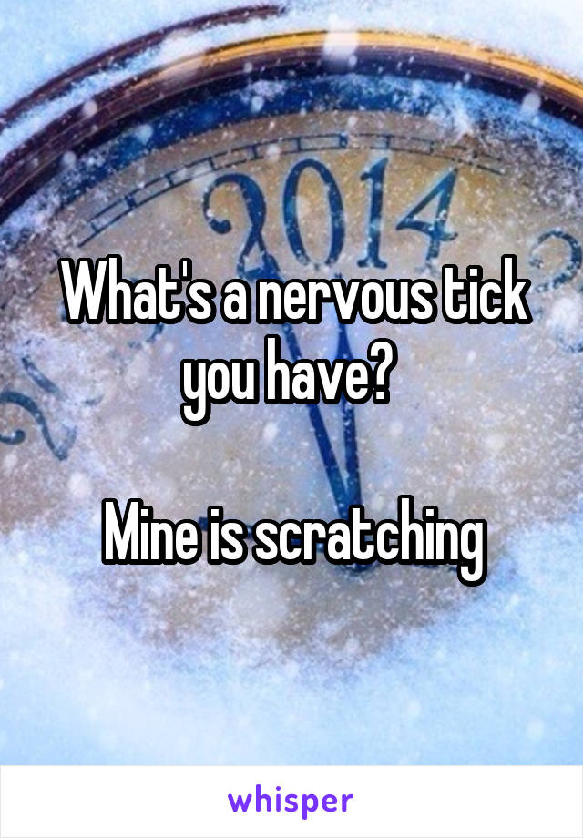 What's a nervous tick you have? 

Mine is scratching