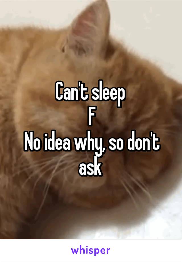 Can't sleep 
F
No idea why, so don't ask 