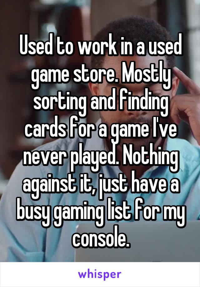 Used to work in a used game store. Mostly sorting and finding cards for a game I've never played. Nothing against it, just have a busy gaming list for my console.