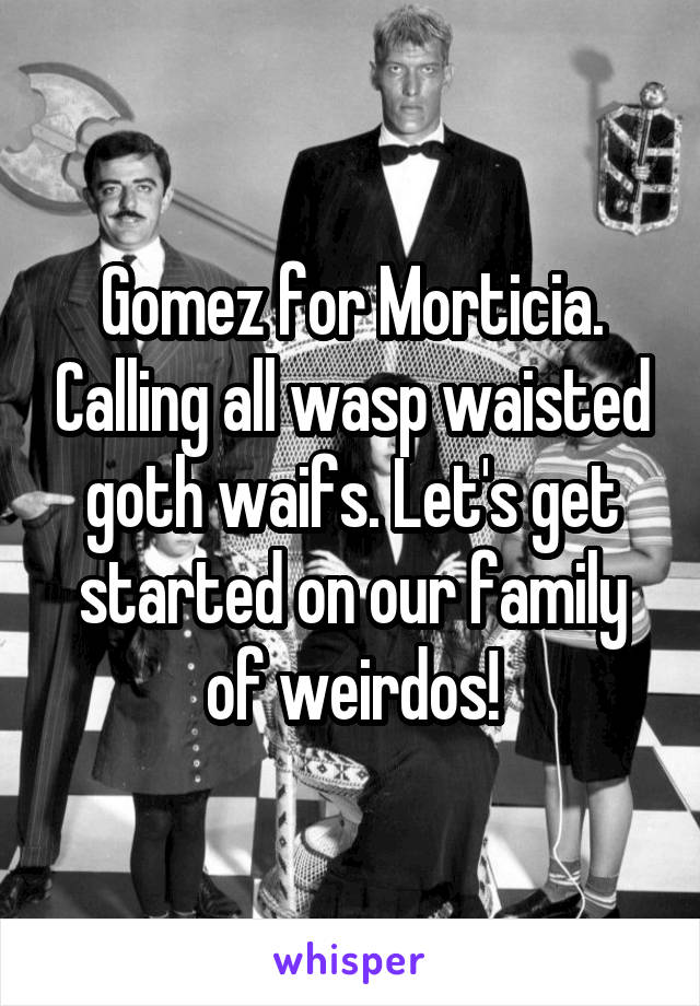 Gomez for Morticia. Calling all wasp waisted goth waifs. Let's get started on our family of weirdos!