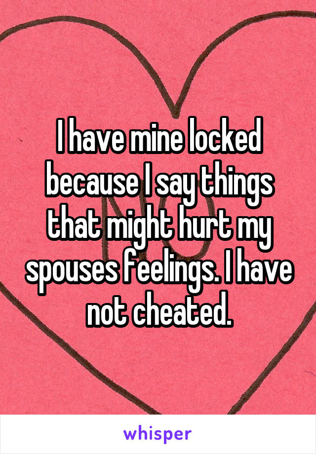 I have mine locked because I say things that might hurt my spouses feelings. I have not cheated.