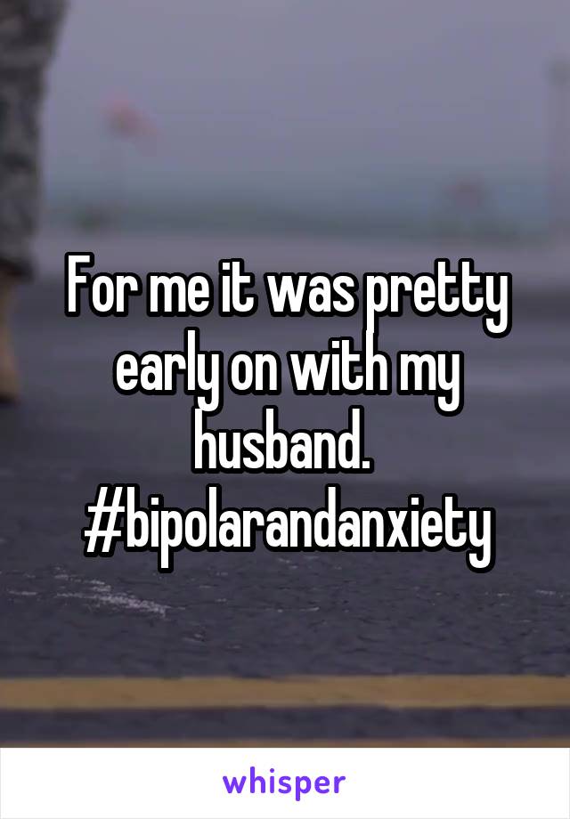 For me it was pretty early on with my husband. 
#bipolarandanxiety