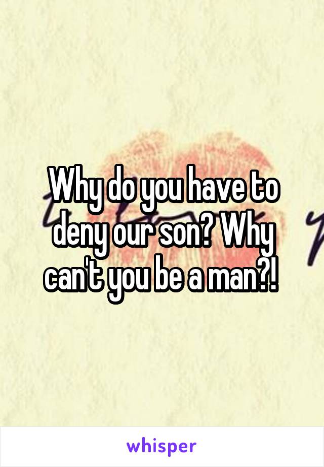 Why do you have to deny our son? Why can't you be a man?! 