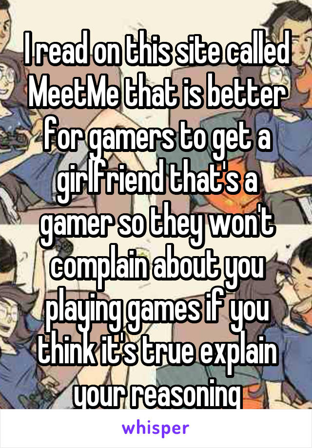 I read on this site called MeetMe that is better for gamers to get a girlfriend that's a gamer so they won't complain about you playing games if you think it's true explain your reasoning