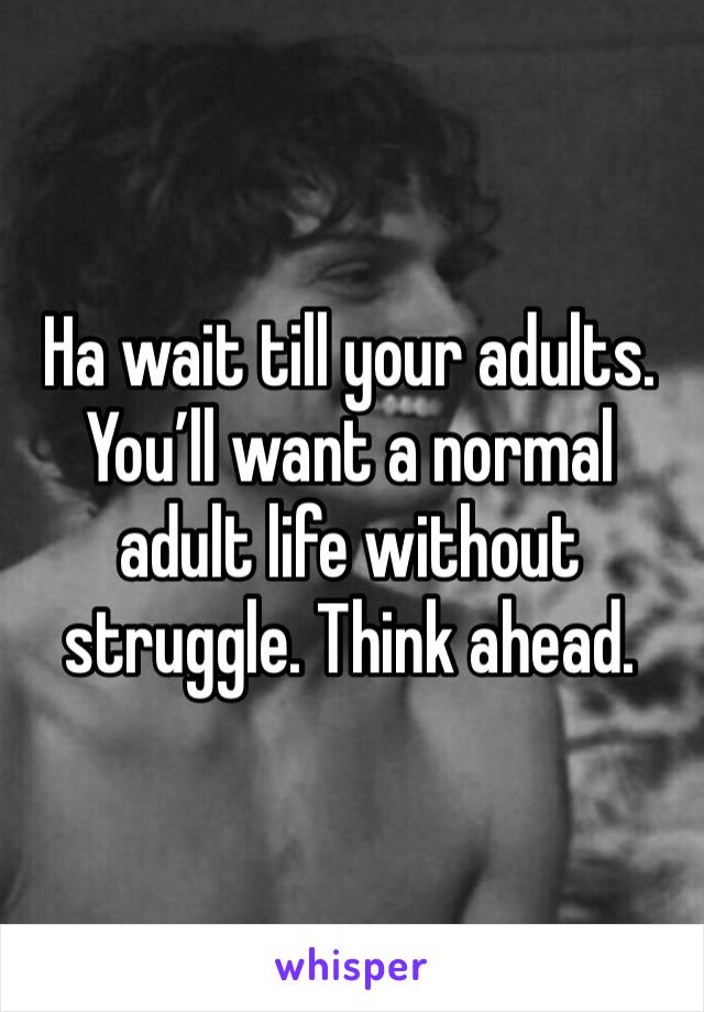 Ha wait till your adults. You’ll want a normal adult life without struggle. Think ahead. 