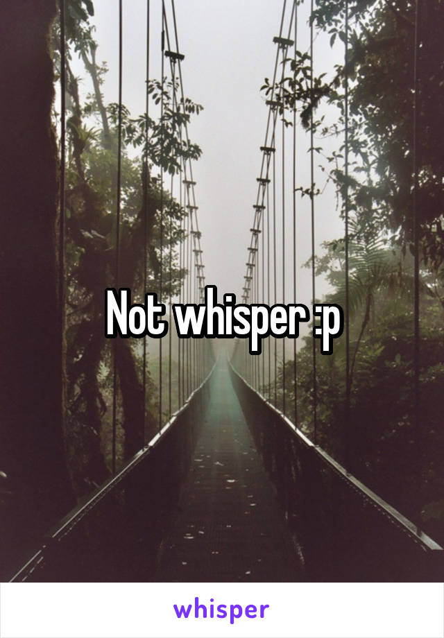 Not whisper :p
