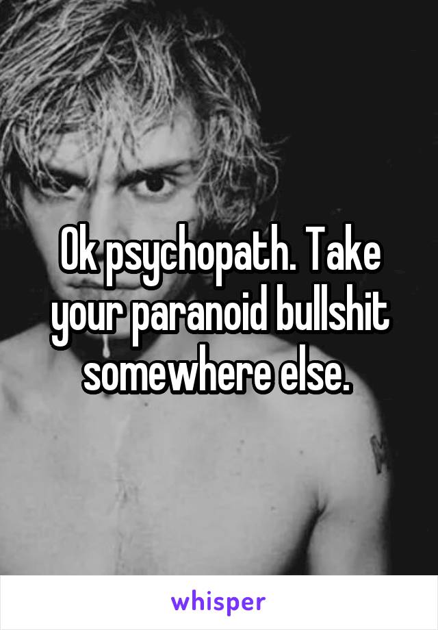 Ok psychopath. Take your paranoid bullshit somewhere else. 