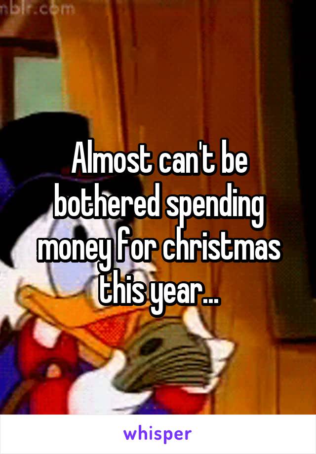 Almost can't be bothered spending money for christmas this year...