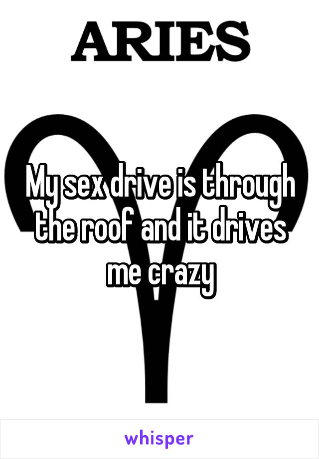 My sex drive is through the roof and it drives me crazy