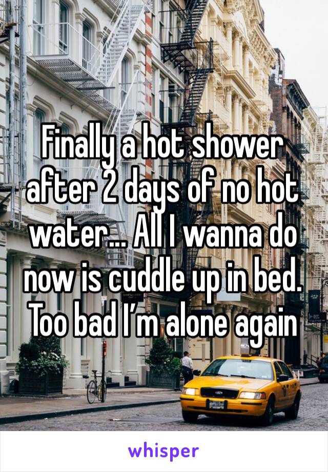 Finally a hot shower after 2 days of no hot water... All I wanna do now is cuddle up in bed. Too bad I’m alone again