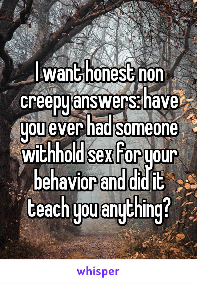 I want honest non creepy answers: have you ever had someone withhold sex for your behavior and did it teach you anything?