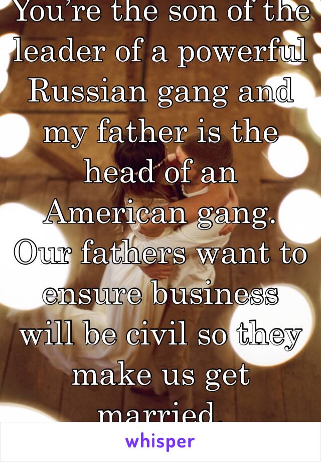 You’re the son of the leader of a powerful Russian gang and my father is the head of an American gang. Our fathers want to ensure business will be civil so they make us get married.