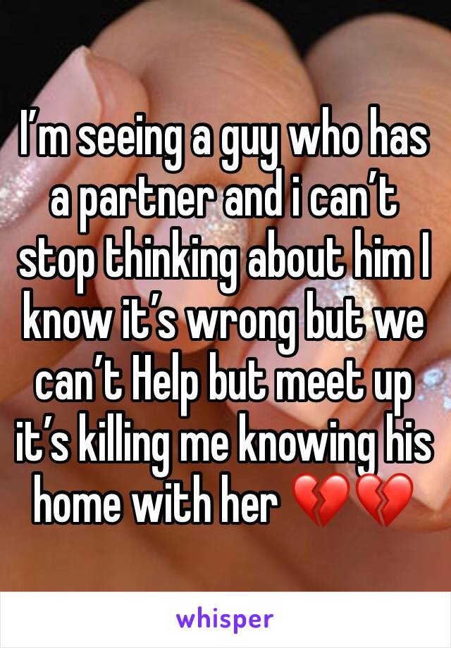 I’m seeing a guy who has a partner and i can’t stop thinking about him I know it’s wrong but we can’t Help but meet up it’s killing me knowing his home with her 💔💔