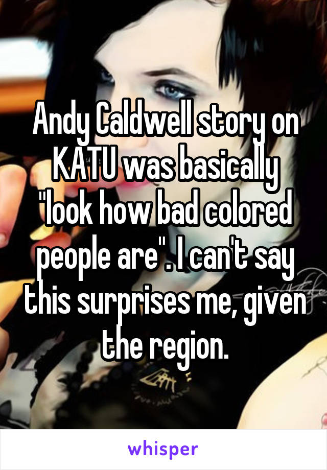 Andy Caldwell story on KATU was basically "look how bad colored people are". I can't say this surprises me, given the region.