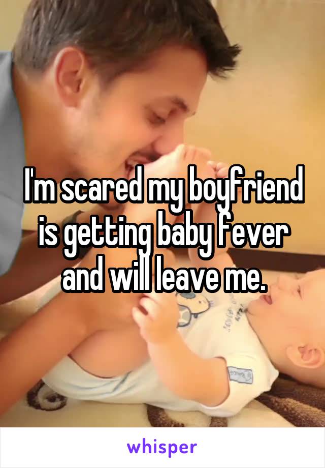 I'm scared my boyfriend is getting baby fever and will leave me.