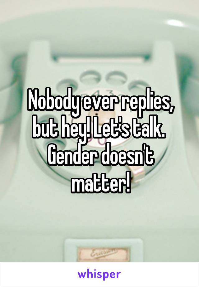 Nobody ever replies, but hey! Let's talk. 
Gender doesn't matter!