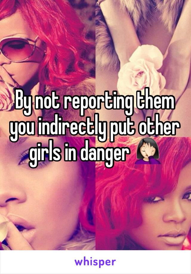 By not reporting them you indirectly put other girls in danger 🤦🏻‍♀️