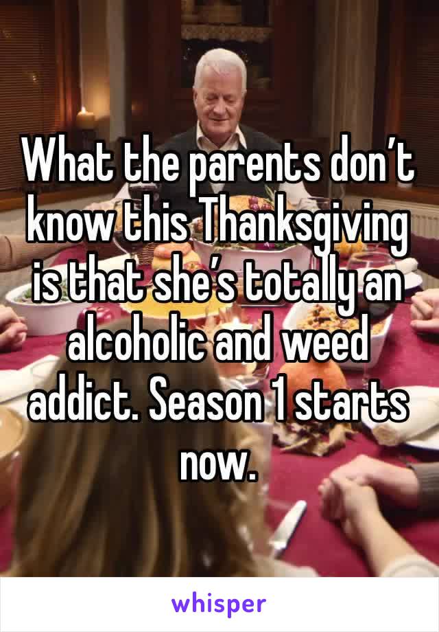 What the parents don’t know this Thanksgiving is that she’s totally an alcoholic and weed addict. Season 1 starts now. 