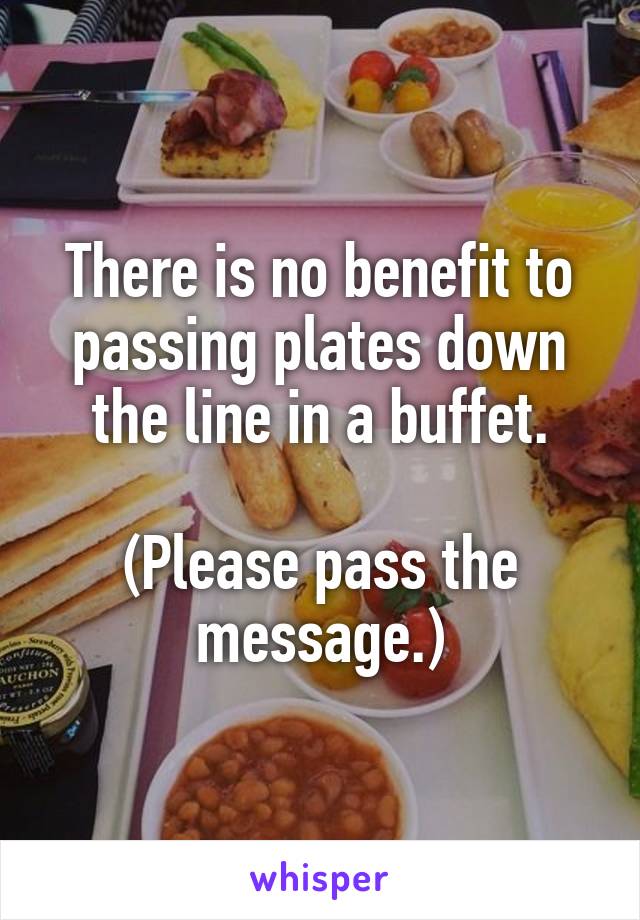 There is no benefit to passing plates down the line in a buffet.

(Please pass the message.)