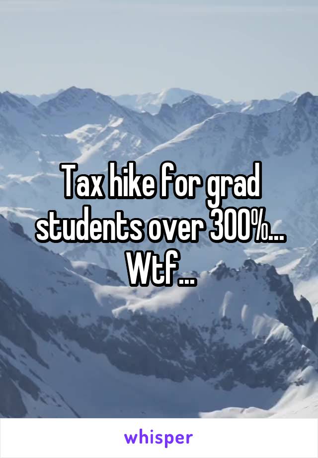 Tax hike for grad students over 300%... Wtf...