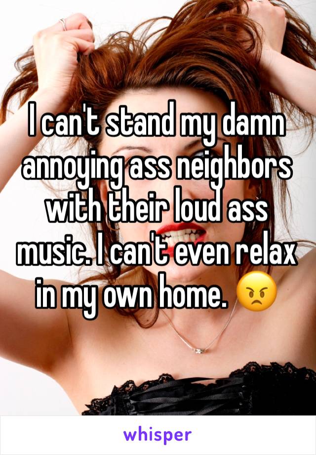 I can't stand my damn annoying ass neighbors with their loud ass music. I can't even relax in my own home. 😠