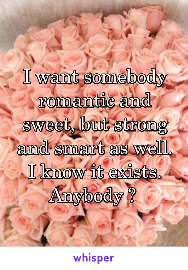 I want somebody romantic and sweet, but strong and smart as well. I know it exists. Anybody ? 