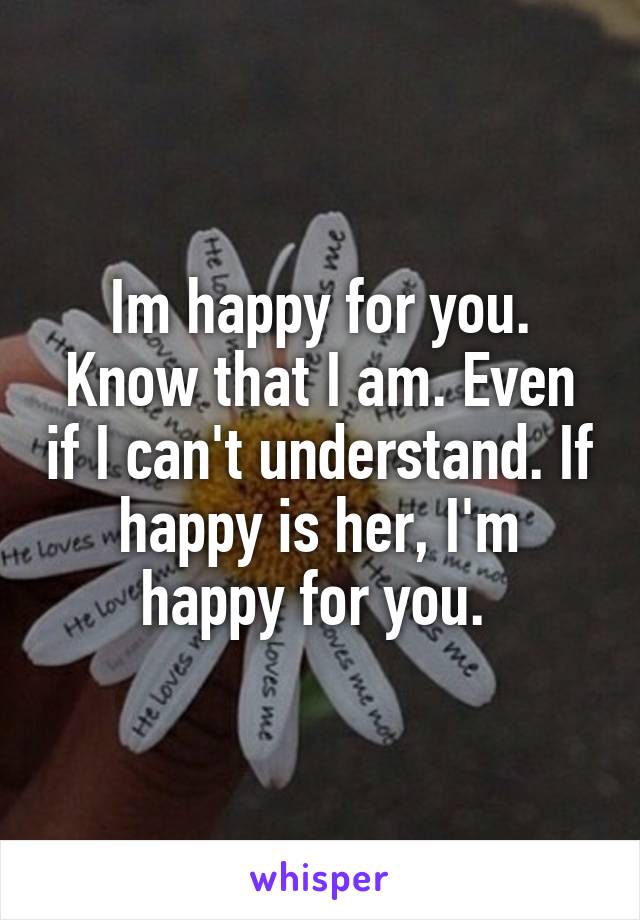 Im happy for you. Know that I am. Even if I can't understand. If happy is her, I'm happy for you. 