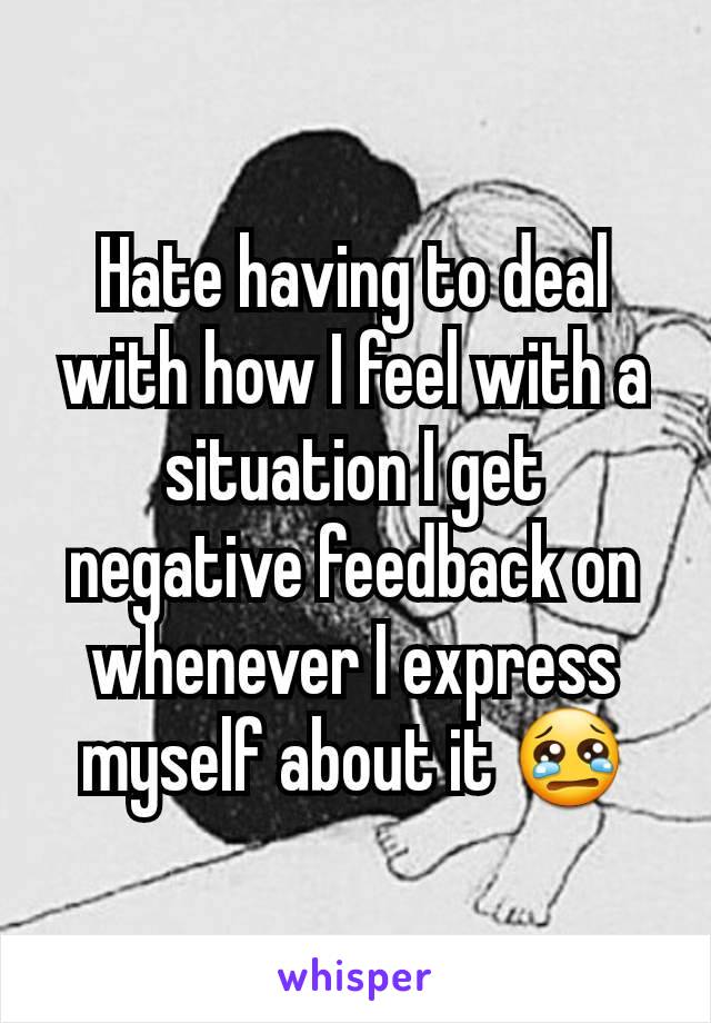 Hate having to deal with how I feel with a situation I get negative feedback on whenever I express myself about it 😢