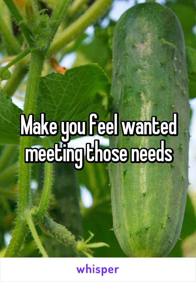 Make you feel wanted meeting those needs