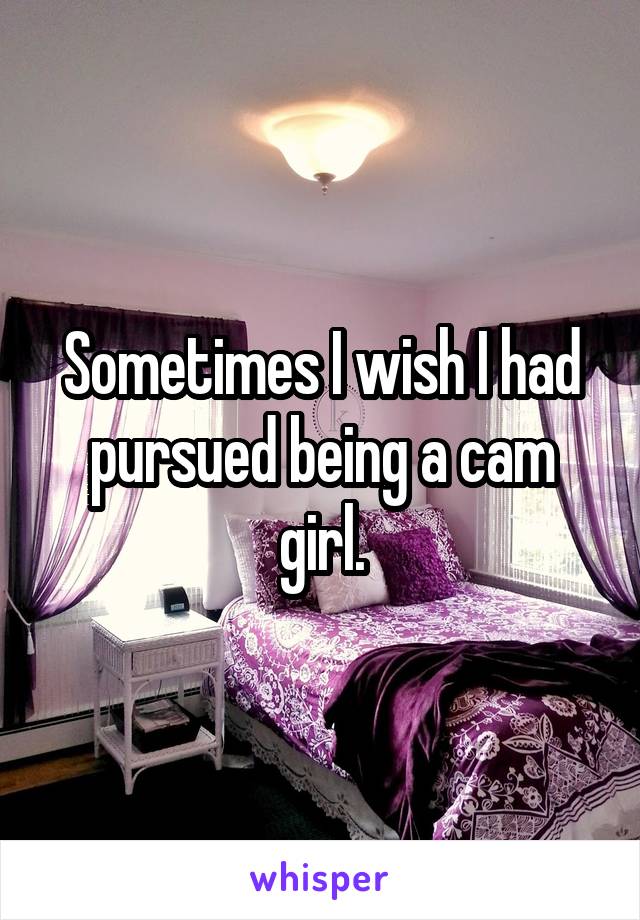 Sometimes I wish I had pursued being a cam girl.