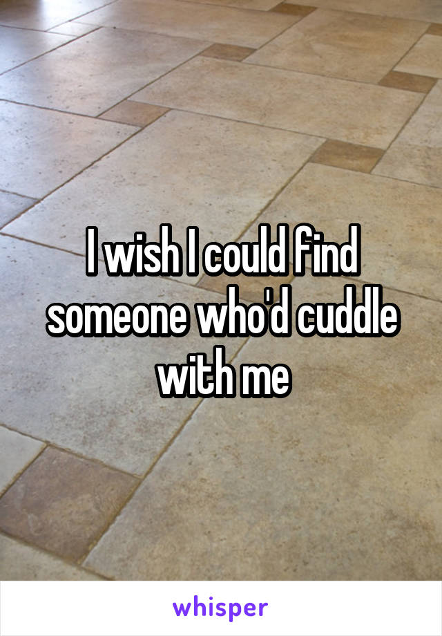 I wish I could find someone who'd cuddle with me