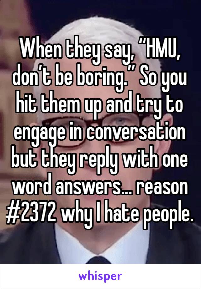 When they say, “HMU, don’t be boring.” So you hit them up and try to engage in conversation but they reply with one word answers... reason #2372 why I hate people. 