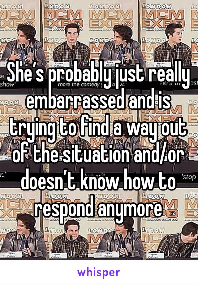 She’s probably just really embarrassed and is trying to find a way out of the situation and/or doesn’t know how to respond anymore