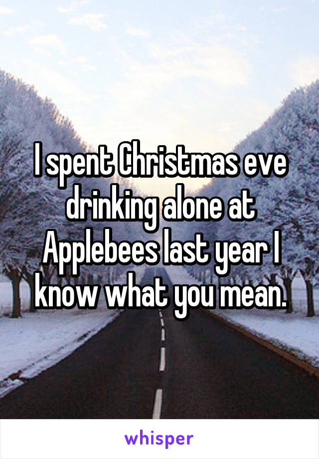 I spent Christmas eve drinking alone at Applebees last year I know what you mean.