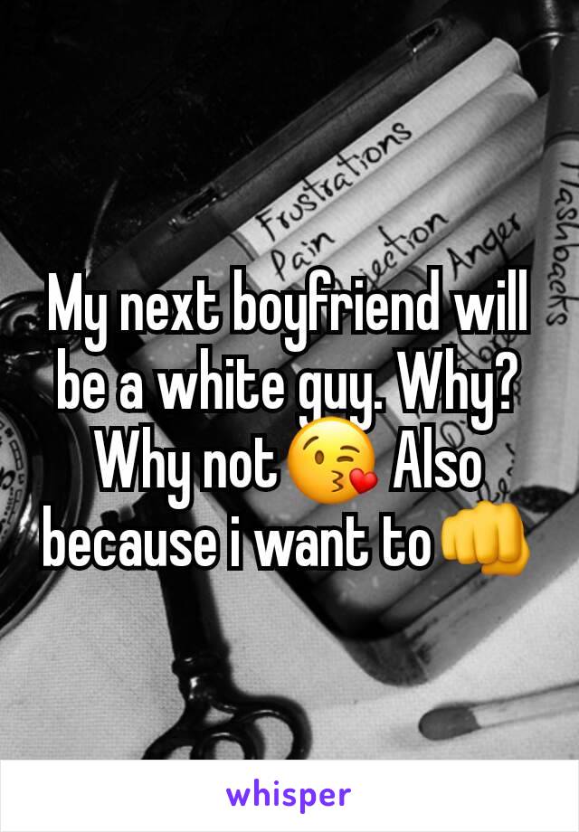 My next boyfriend will be a white guy. Why? Why not😘 Also because i want to👊