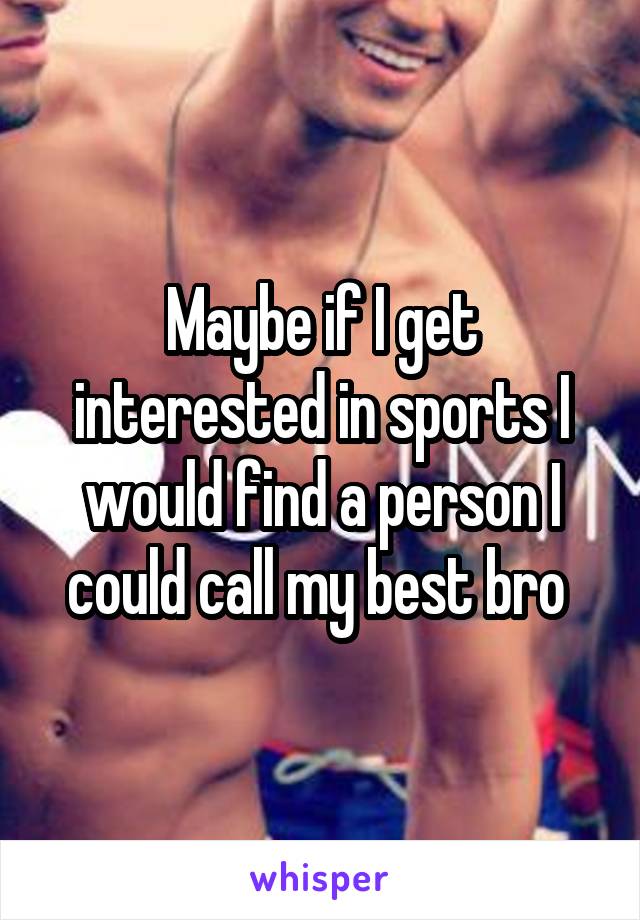 Maybe if I get interested in sports I would find a person I could call my best bro 