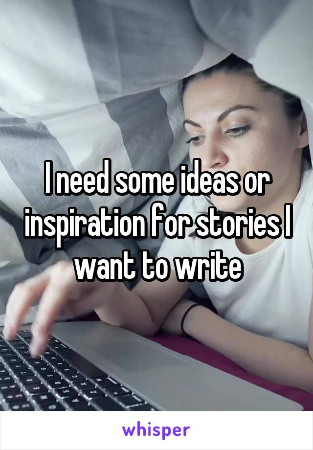 I need some ideas or inspiration for stories I want to write