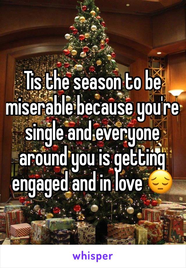 Tis the season to be miserable because you're  single and everyone around you is getting engaged and in love 😔