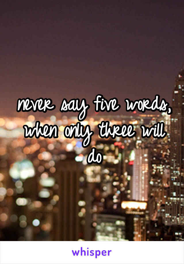 never say five words, when only three will do