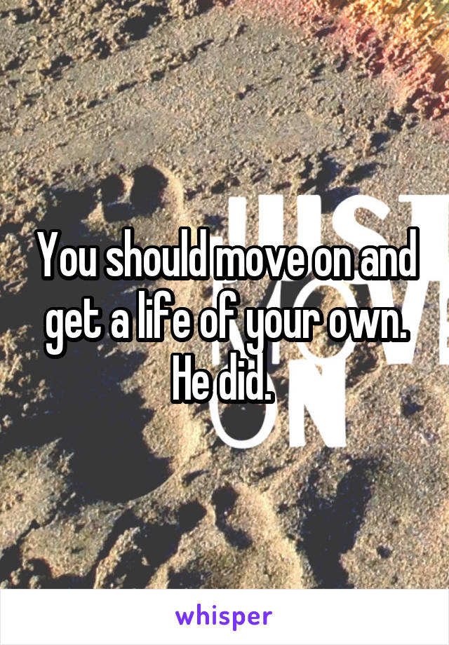 You should move on and get a life of your own. He did. 