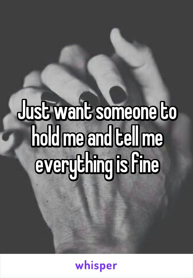 Just want someone to hold me and tell me everything is fine