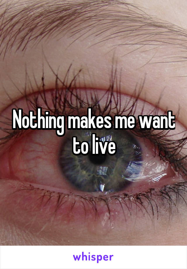 Nothing makes me want to live