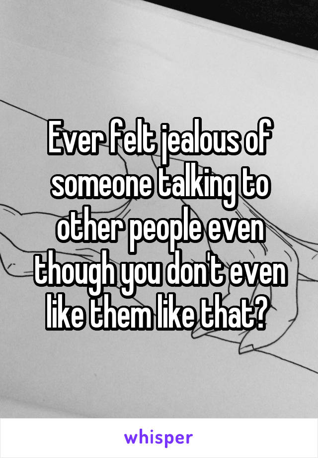 Ever felt jealous of someone talking to other people even though you don't even like them like that? 