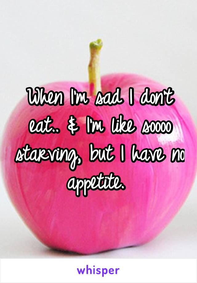 When I'm sad I don't eat.. & I'm like soooo starving, but I have no appetite. 