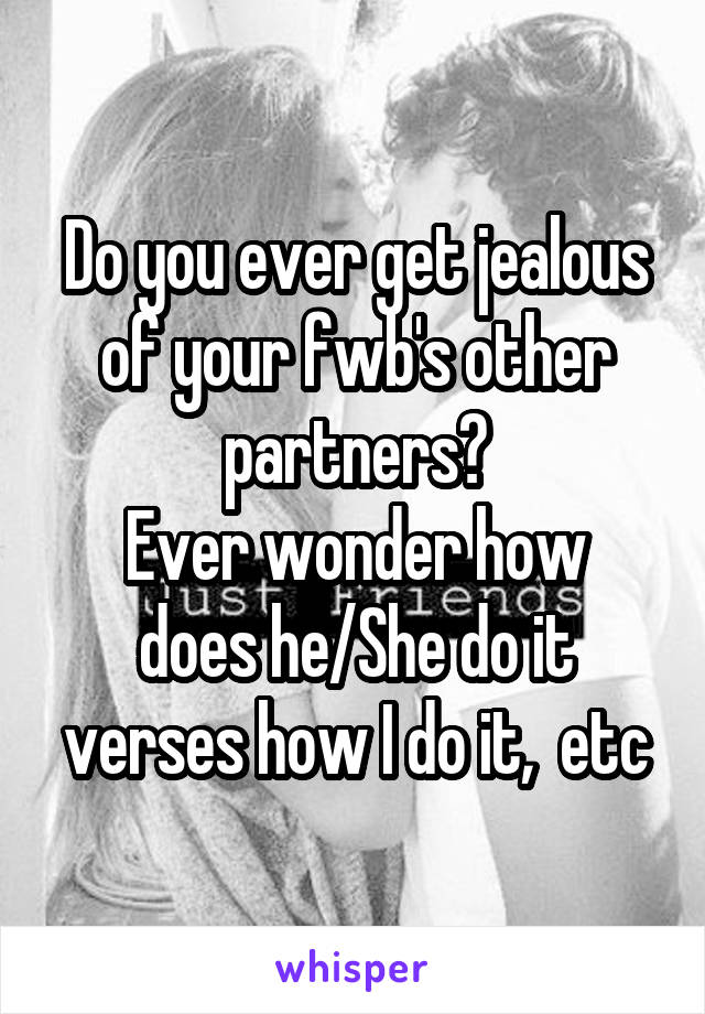 Do you ever get jealous of your fwb's other partners?
Ever wonder how does he/She do it verses how I do it,  etc