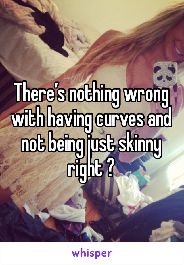 There’s nothing wrong with having curves and not being just skinny right ?