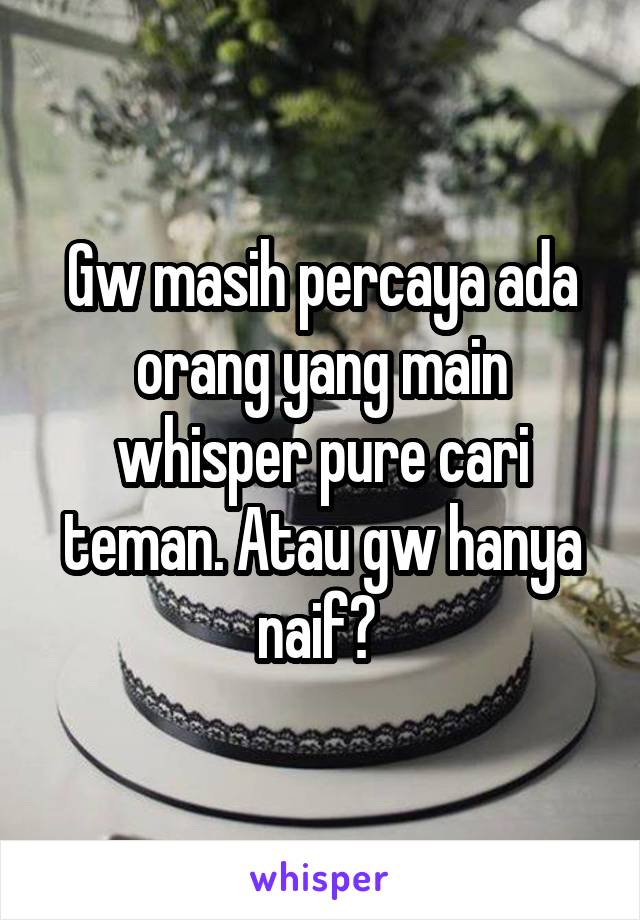 Gw masih percaya ada orang yang main whisper pure cari teman. Atau gw hanya naif? 